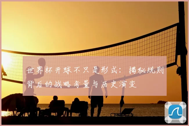 世界杯开球不只是形式：揭秘规则背后的战略考量与历史演变