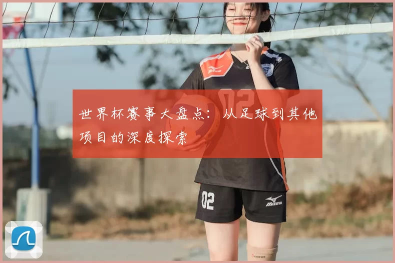 世界杯赛事大盘点：从足球到其他项目的深度探索