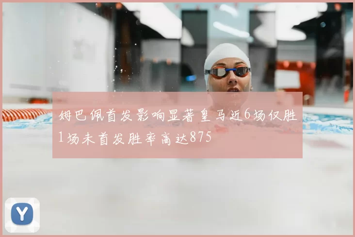 姆巴佩首发影响显著皇马近6场仅胜1场未首发胜率高达875