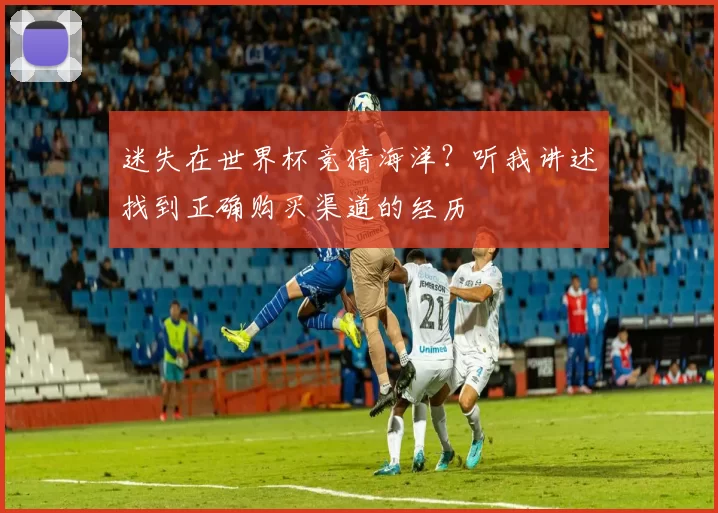 迷失在世界杯竞猜海洋？听我讲述找到正确购买渠道的经历