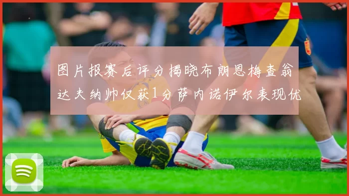图片报赛后评分揭晓布朗恩梅查翁达夫纳帅仅获1分萨内诺伊尔表现优异获3分