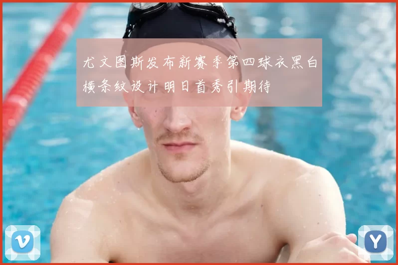 尤文图斯发布新赛季第四球衣黑白横条纹设计明日首秀引期待