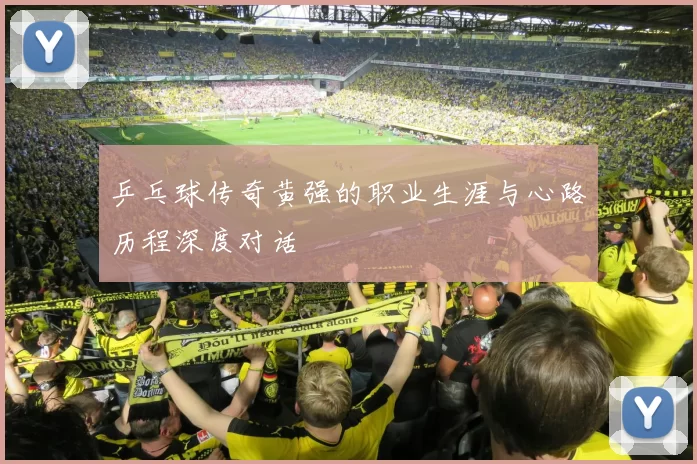 乒乓球传奇黄强的职业生涯与心路历程深度对话
