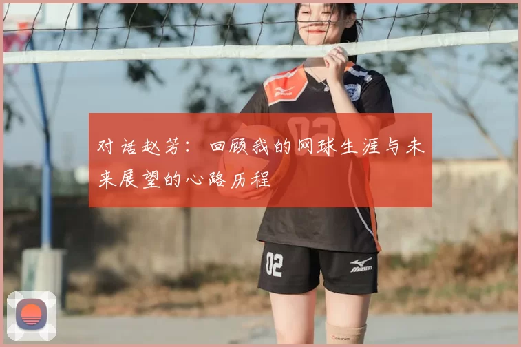 对话赵芳：回顾我的网球生涯与未来展望的心路历程