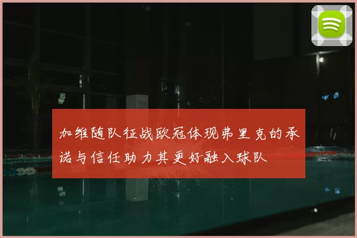 加维随队征战欧冠体现弗里克的承诺与信任助力其更好融入球队