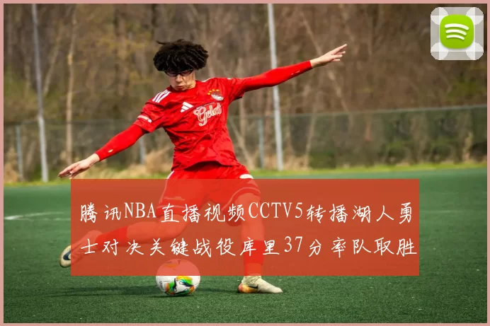 腾讯NBA直播视频CCTV5转播湖人勇士对决关键战役库里37分率队取胜