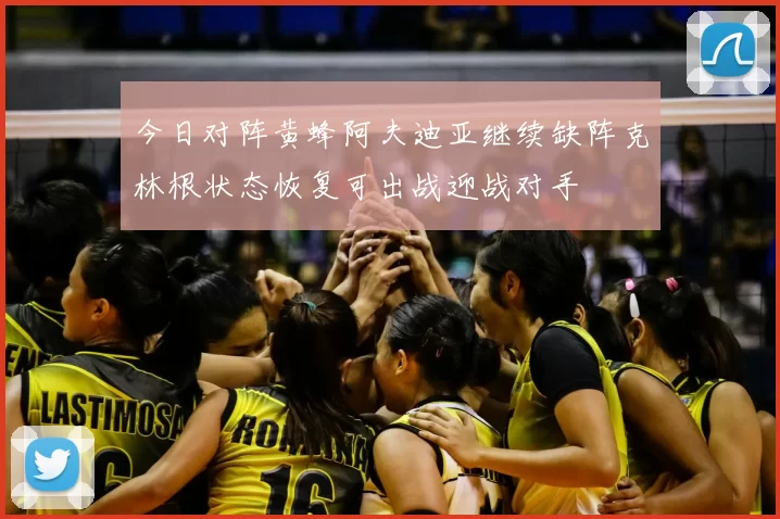 今日对阵黄蜂阿夫迪亚继续缺阵克林根状态恢复可出战迎战对手