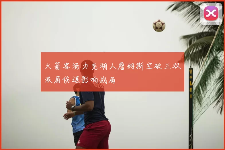 火箭客场力克湖人詹姆斯空砍三双浓眉伤退影响战局