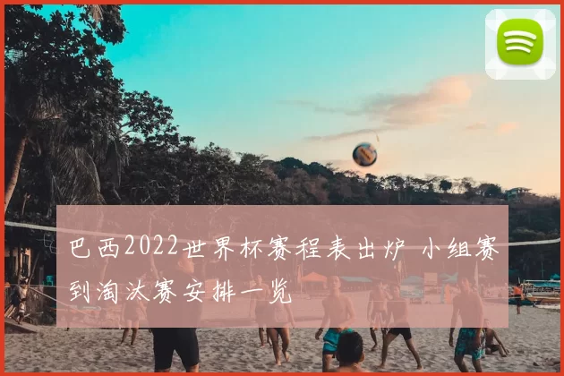 巴西2022世界杯赛程表出炉 小组赛到淘汰赛安排一览