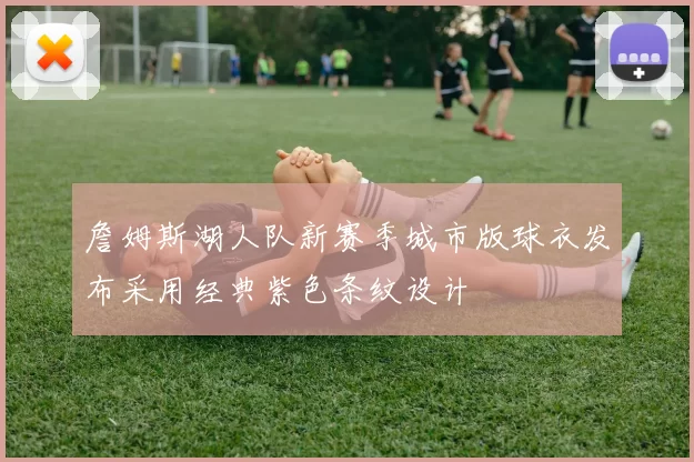 詹姆斯湖人队新赛季城市版球衣发布采用经典紫色条纹设计