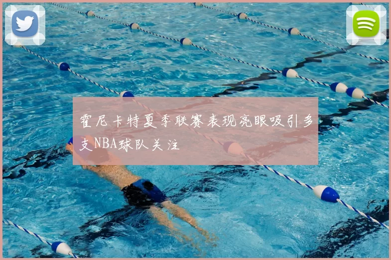霍尼卡特夏季联赛表现亮眼吸引多支NBA球队关注
