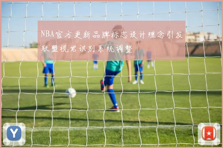 NBA官方更新品牌标志设计理念引发联盟视觉识别系统调整
