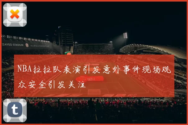 NBA拉拉队表演引发意外事件现场观众安全引发关注