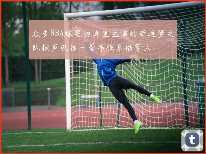 众多NBA球星为库里主演的奇迹梦之队献声包括一哥韦德乐福等人