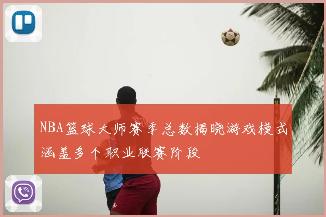 NBA篮球大师赛季总数揭晓游戏模式涵盖多个职业联赛阶段