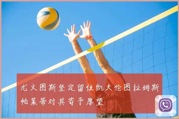 尤文图斯坚定留住凯夫伦图拉姆斯帕莱蒂对其寄予厚望