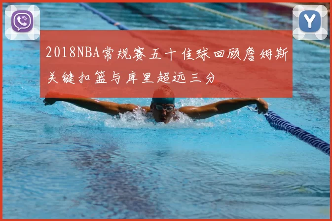 2018NBA常规赛五十佳球回顾詹姆斯关键扣篮与库里超远三分