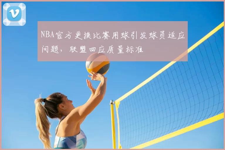 NBA官方更换比赛用球引发球员适应问题，联盟回应质量标准