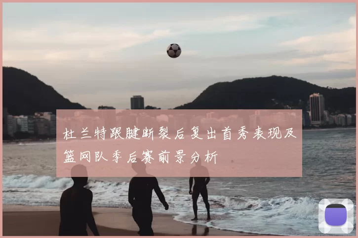 杜兰特跟腱断裂后复出首秀表现及篮网队季后赛前景分析