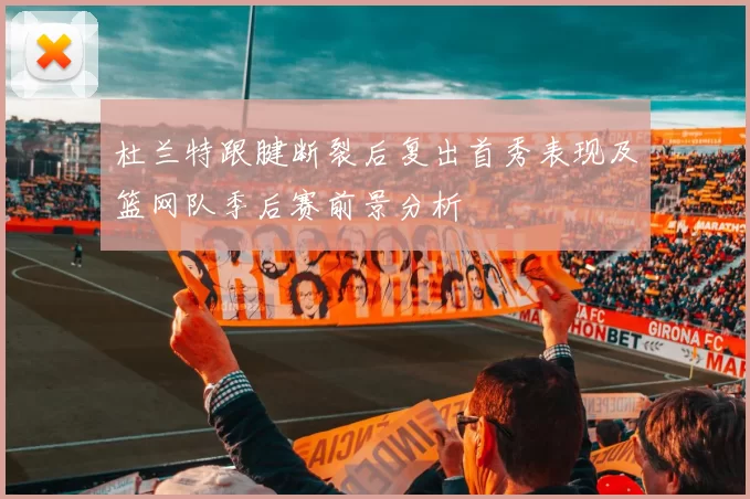 杜兰特跟腱断裂后复出首秀表现及篮网队季后赛前景分析