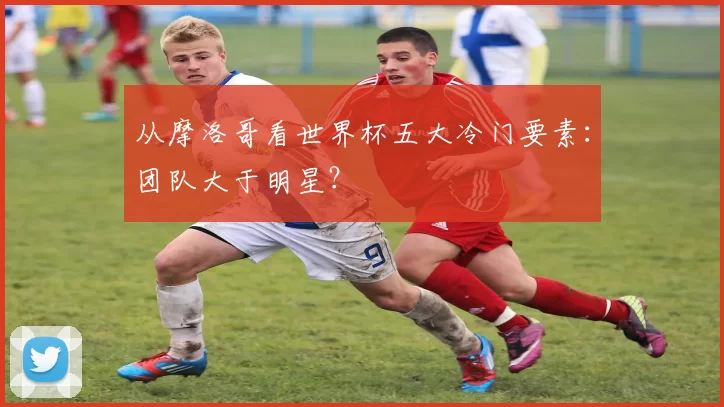 从摩洛哥看世界杯五大冷门要素：团队大于明星？