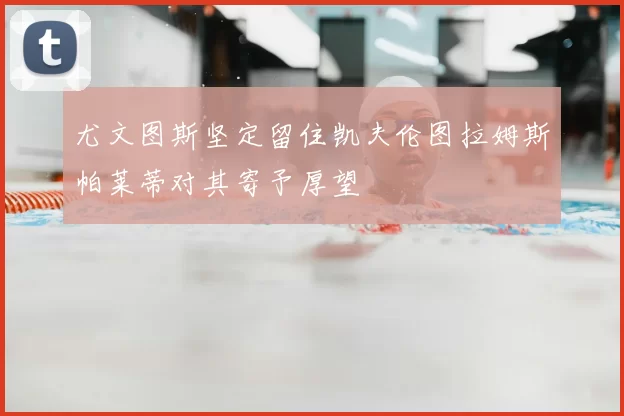 尤文图斯坚定留住凯夫伦图拉姆斯帕莱蒂对其寄予厚望