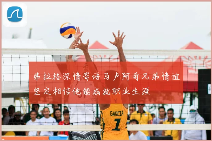 弗拉格深情寄语马卢阿奇兄弟情谊坚定相信他能成就职业生涯