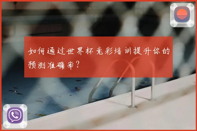 如何通过世界杯竞彩培训提升你的预测准确率？