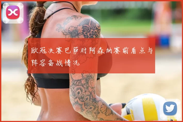 欧冠决赛巴萨对阿森纳赛前看点与阵容备战情况