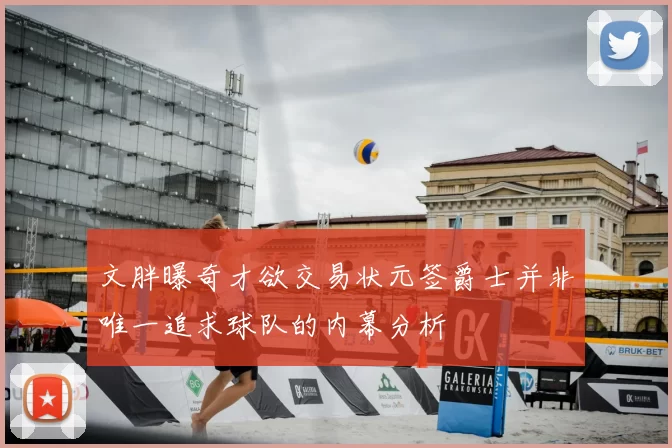 文胖曝奇才欲交易状元签爵士并非唯一追求球队的内幕分析