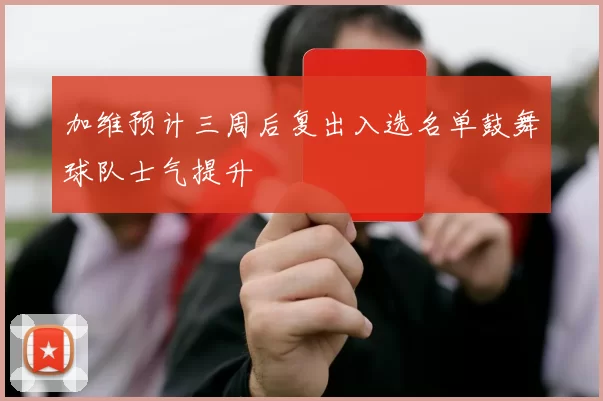 加维预计三周后复出入选名单鼓舞球队士气提升