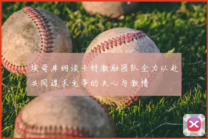 埃奇库姆谈卡特激励团队全力以赴共同追求竞争的决心与激情