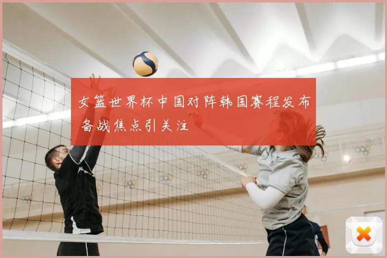 女篮世界杯中国对阵韩国赛程发布 备战焦点引关注