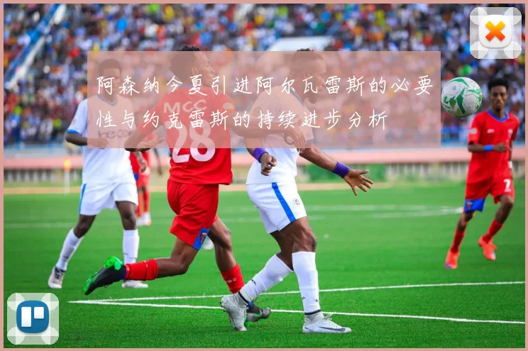 阿森纳今夏引进阿尔瓦雷斯的必要性与约克雷斯的持续进步分析