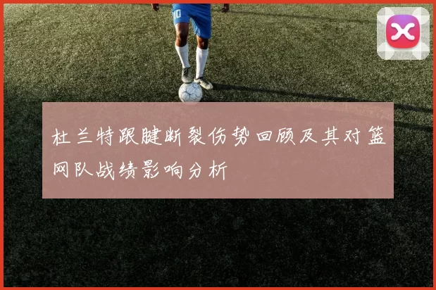 杜兰特跟腱断裂伤势回顾及其对篮网队战绩影响分析