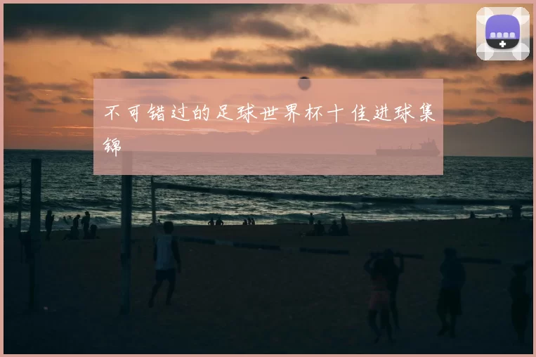 不可错过的足球世界杯十佳进球集锦