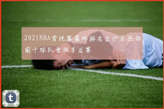 2021NBA常规赛最终排名出炉东西部前十球队晋级季后赛