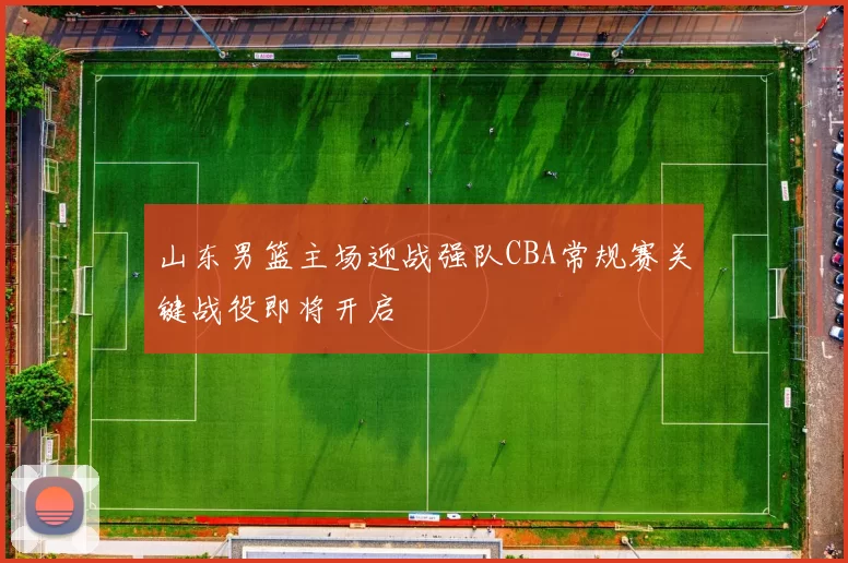 山东男篮主场迎战强队CBA常规赛关键战役即将开启