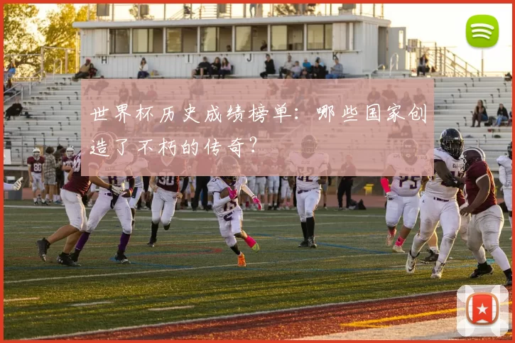 世界杯历史成绩榜单：哪些国家创造了不朽的传奇？