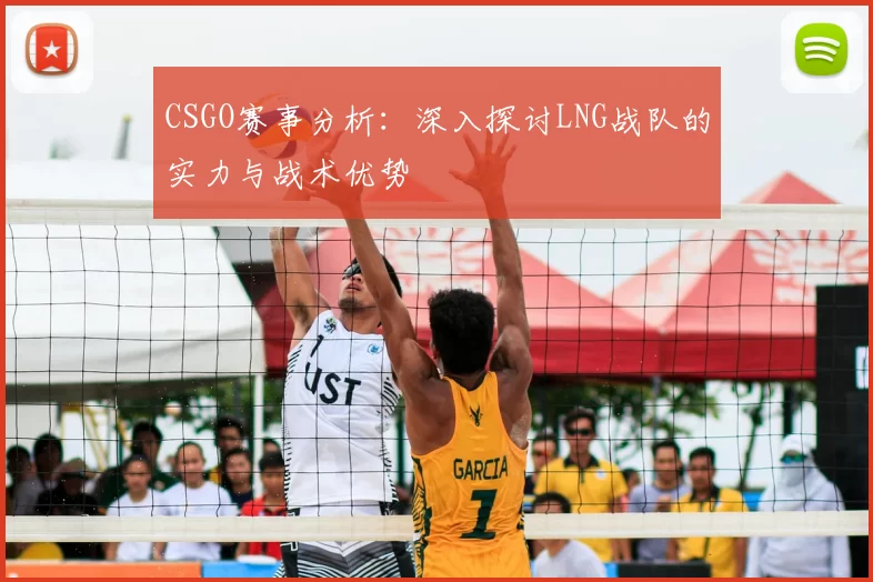 CSGO赛事分析：深入探讨LNG战队的实力与战术优势