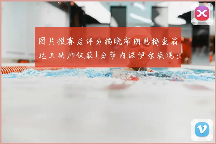 图片报赛后评分揭晓布朗恩梅查翁达夫纳帅仅获1分萨内诺伊尔表现出色获3分
