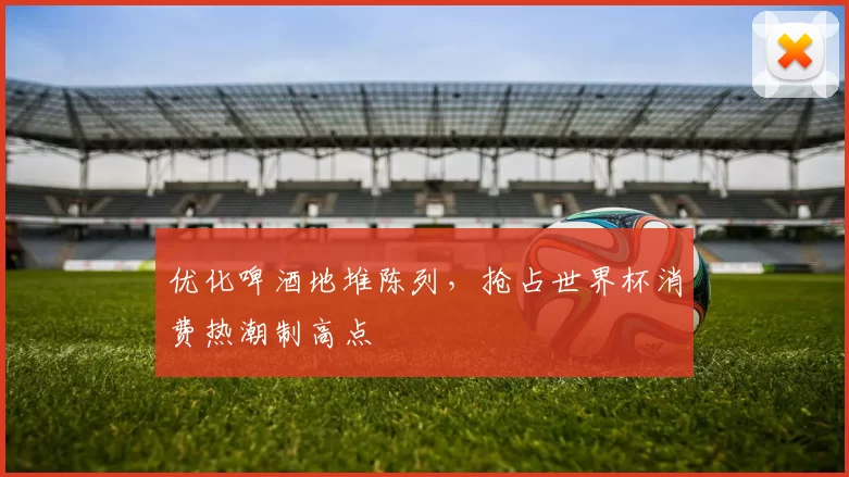 优化啤酒地堆陈列,抢占世界杯消费热潮制高点