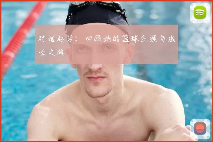 对话赵芳：回顾她的篮球生涯与成长之路