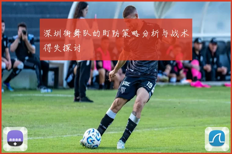 深圳街舞队的盯防策略分析与战术得失探讨