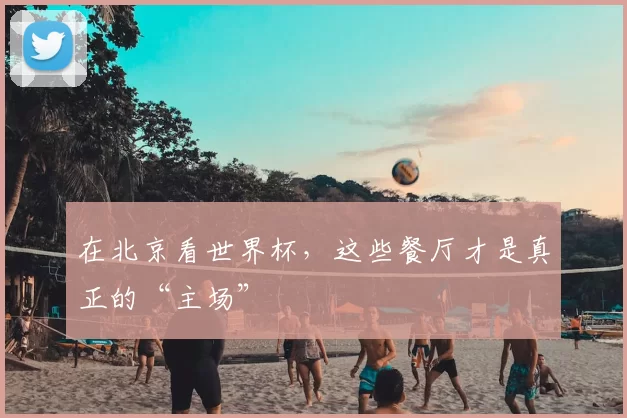 在北京看世界杯，这些餐厅才是真正的“主场”