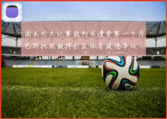 国米尤文比赛裁判或遭禁赛一个月巴斯托尼假摔引发体育道德争议