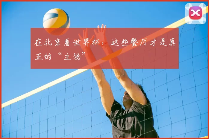 在北京看世界杯，这些餐厅才是真正的“主场”