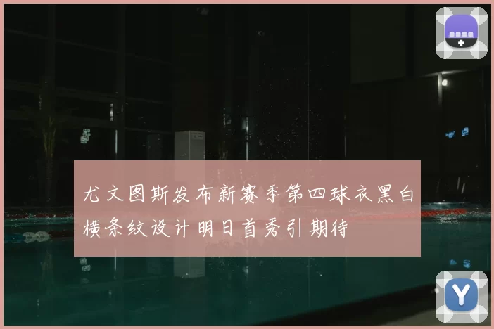 尤文图斯发布新赛季第四球衣黑白横条纹设计明日首秀引期待