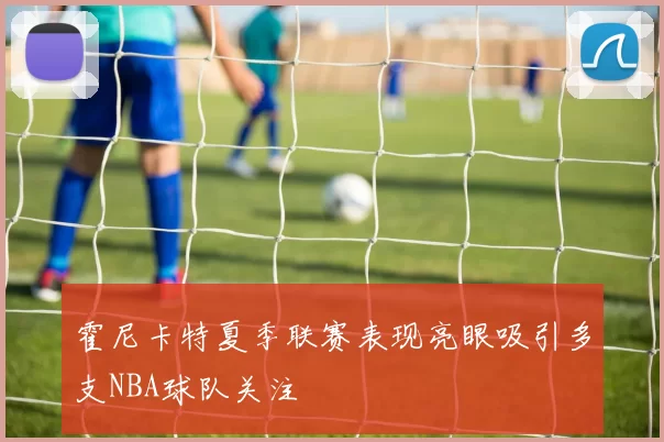 霍尼卡特夏季联赛表现亮眼吸引多支NBA球队关注