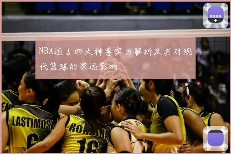NBA远古四大神兽实力解析及其对现代篮球的深远影响